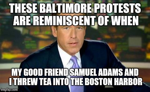 Brian Williams Was There | THESE BALTIMORE PROTESTS ARE REMINISCENT OF WHEN MY GOOD FRIEND SAMUEL ADAMS AND I THREW TEA INTO THE BOSTON HARBOR | image tagged in memes,brian williams was there | made w/ Imgflip meme maker