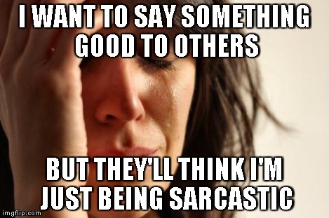 First World Problems Meme | I WANT TO SAY SOMETHING GOOD TO OTHERS BUT THEY'LL THINK I'M JUST BEING SARCASTIC | image tagged in memes,first world problems | made w/ Imgflip meme maker