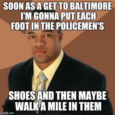 Successful Black Man | SOON AS A GET TO BALTIMORE I'M GONNA PUT EACH FOOT IN THE POLICEMEN'S SHOES AND THEN MAYBE WALK A MILE IN THEM | image tagged in memes,successful black man | made w/ Imgflip meme maker