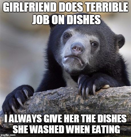 Confession Bear | GIRLFRIEND DOES TERRIBLE JOB ON DISHES I ALWAYS GIVE HER THE DISHES SHE WASHED WHEN EATING | image tagged in memes,confession bear,AdviceAnimals | made w/ Imgflip meme maker