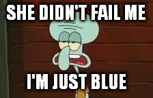 encompassing sadness | SHE DIDN'T FAIL ME I'M JUST BLUE | image tagged in squidward,memes | made w/ Imgflip meme maker