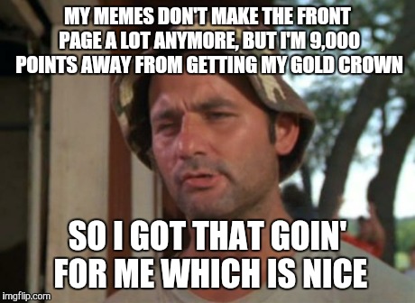 So I Got That Goin For Me Which Is Nice | MY MEMES DON'T MAKE THE FRONT PAGE A LOT ANYMORE, BUT I'M 9,000 POINTS AWAY FROM GETTING MY GOLD CROWN SO I GOT THAT GOIN' FOR ME WHICH IS N | image tagged in memes,so i got that goin for me which is nice | made w/ Imgflip meme maker