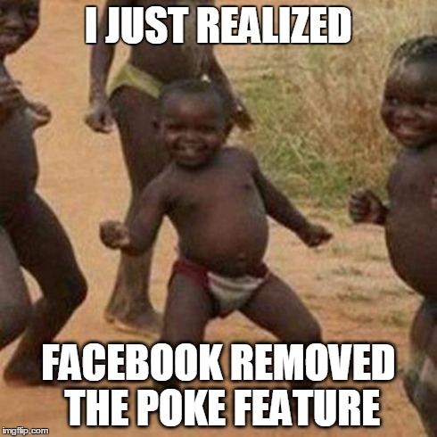 Third World Success Kid | I JUST REALIZED FACEBOOK REMOVED THE POKE FEATURE | image tagged in memes,third world success kid | made w/ Imgflip meme maker