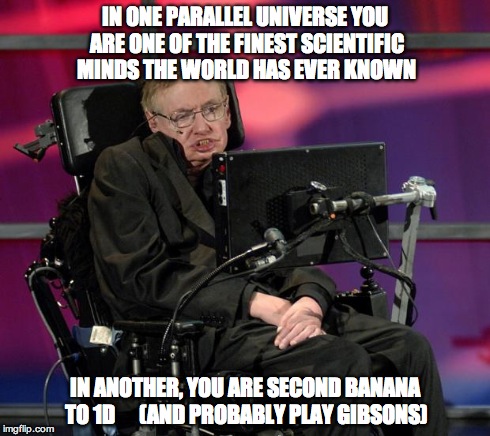 Stephen Hawking | IN ONE PARALLEL UNIVERSE YOU ARE ONE OF THE FINEST SCIENTIFIC MINDS THE WORLD HAS EVER KNOWN IN ANOTHER, YOU ARE SECOND BANANA TO 1D      (A | image tagged in stephen hawking | made w/ Imgflip meme maker