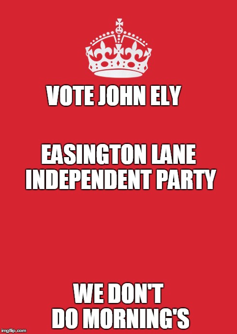 Keep Calm And Carry On Red Meme | VOTE JOHN ELY WE DON'T DO MORNING'S EASINGTON LANE INDEPENDENT PARTY | image tagged in memes,keep calm and carry on red | made w/ Imgflip meme maker