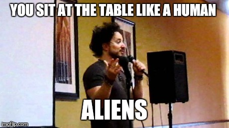aliens | YOU SIT AT THE TABLE LIKE A HUMAN ALIENS | image tagged in aliens | made w/ Imgflip meme maker