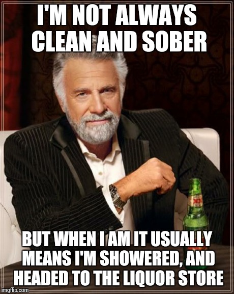 Clean and Sober | I'M NOT ALWAYS CLEAN AND SOBER BUT WHEN I AM IT USUALLY MEANS I'M SHOWERED, AND HEADED TO THE LIQUOR STORE | image tagged in memes,the most interesting man in the world | made w/ Imgflip meme maker