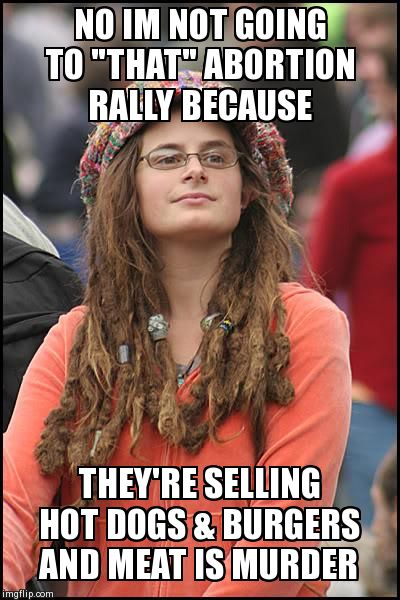 College Liberal | NO IM NOT GOING TO "THAT" ABORTION RALLY BECAUSE THEY'RE SELLING HOT DOGS & BURGERS AND MEAT IS MURDER | image tagged in memes,college liberal | made w/ Imgflip meme maker