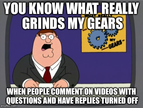 YouTube Noobs | YOU KNOW WHAT REALLY GRINDS MY GEARS WHEN PEOPLE COMMENT ON VIDEOS WITH QUESTIONS AND HAVE REPLIES TURNED OFF | image tagged in memes,peter griffin news | made w/ Imgflip meme maker
