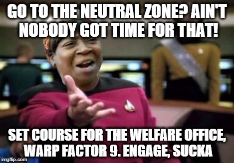 GO TO THE NEUTRAL ZONE? AIN'T NOBODY GOT TIME FOR THAT! SET COURSE FOR THE WELFARE OFFICE, WARP FACTOR 9. ENGAGE, SUCKA | made w/ Imgflip meme maker