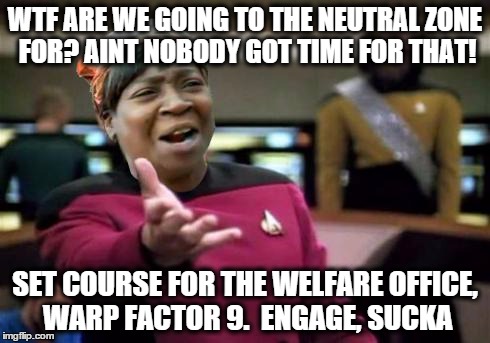 Capt. Sweet Brown is on a mission | WTF ARE WE GOING TO THE NEUTRAL ZONE FOR? AINT NOBODY GOT TIME FOR THAT! SET COURSE FOR THE WELFARE OFFICE, WARP FACTOR 9.  ENGAGE, SUCKA | image tagged in wtf ain't nobody got time,aint nobody got time for that,picard wtf | made w/ Imgflip meme maker