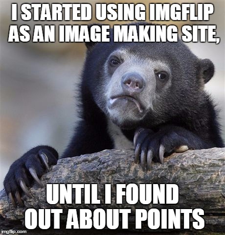 Confession Bear Meme | I STARTED USING IMGFLIP AS AN IMAGE MAKING SITE, UNTIL I FOUND OUT ABOUT POINTS | image tagged in memes,confession bear | made w/ Imgflip meme maker