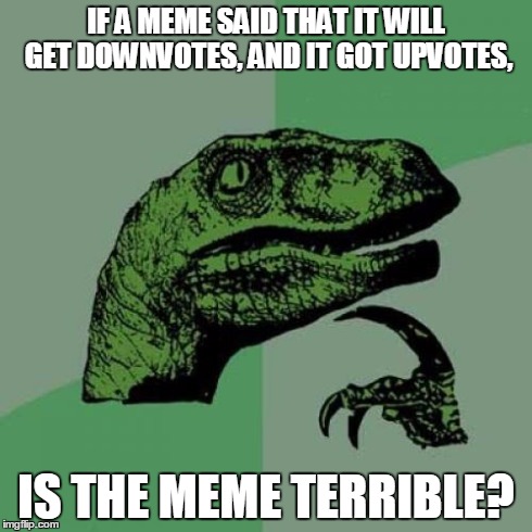 Philosoraptor Meme | IF A MEME SAID THAT IT WILL GET DOWNVOTES, AND IT GOT UPVOTES, IS THE MEME TERRIBLE? | image tagged in memes,philosoraptor | made w/ Imgflip meme maker