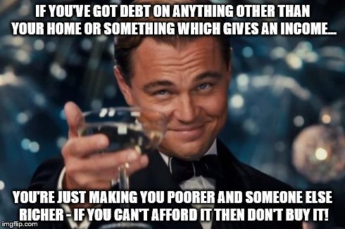 Leonardo Dicaprio Cheers | IF YOU'VE GOT DEBT ON ANYTHING OTHER THAN YOUR HOME OR SOMETHING WHICH GIVES AN INCOME... YOU'RE JUST MAKING YOU POORER AND SOMEONE ELSE RIC | image tagged in memes,leonardo dicaprio cheers | made w/ Imgflip meme maker