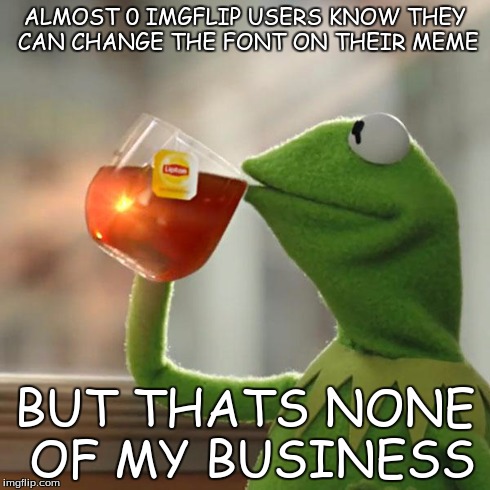 But That's None Of My Business | ALMOST 0 IMGFLIP USERS KNOW THEY CAN CHANGE THE FONT ON THEIR MEME BUT THATS NONE OF MY BUSINESS | image tagged in memes,but thats none of my business,kermit the frog | made w/ Imgflip meme maker
