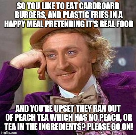 Creepy Condescending Wonka Meme | SO YOU LIKE TO EAT CARDBOARD BURGERS, AND PLASTIC FRIES IN A HAPPY MEAL PRETENDING IT'S REAL FOOD AND YOU'RE UPSET THEY RAN OUT OF PEACH TEA | image tagged in memes,creepy condescending wonka | made w/ Imgflip meme maker