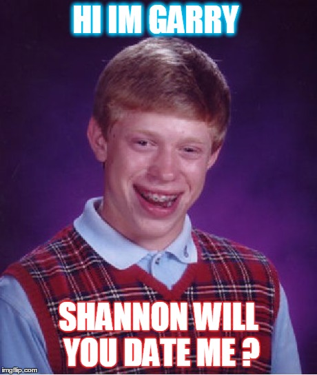 Bad Luck Brian | HI IM GARRY SHANNON WILL YOU DATE ME ? | image tagged in memes,bad luck brian | made w/ Imgflip meme maker