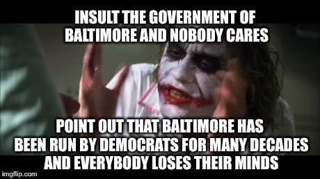 And everybody loses their minds | INSULT THE GOVERNMENT OF BALTIMORE AND NOBODY CARES POINT OUT THAT BALTIMORE HAS BEEN RUN BY DEMOCRATS FOR MANY DECADES AND EVERYBODY LOSES  | image tagged in memes,and everybody loses their minds | made w/ Imgflip meme maker