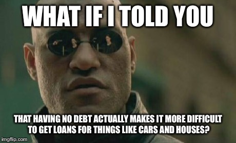 Matrix Morpheus Meme | WHAT IF I TOLD YOU THAT HAVING NO DEBT ACTUALLY MAKES IT MORE DIFFICULT TO GET LOANS FOR THINGS LIKE CARS AND HOUSES? | image tagged in memes,matrix morpheus | made w/ Imgflip meme maker
