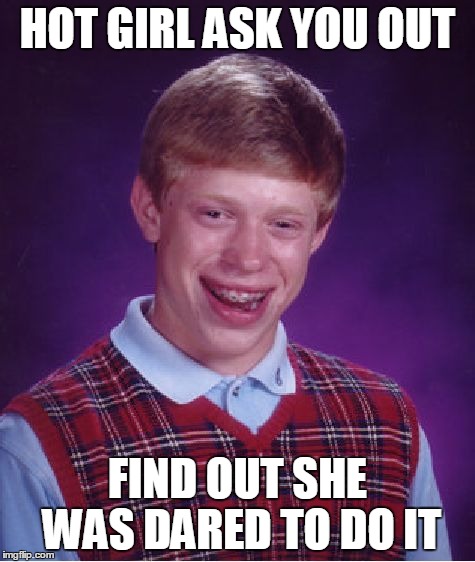 Bad Luck Brian | HOT GIRL ASK YOU OUT FIND OUT SHE WAS DARED TO DO IT | image tagged in memes,bad luck brian | made w/ Imgflip meme maker