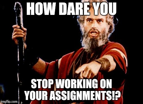 Teachers be lyke... | HOW DARE YOU STOP WORKING ON YOUR ASSIGNMENTS!? | image tagged in angry old moses | made w/ Imgflip meme maker