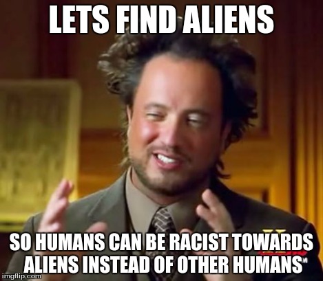 Ancient Aliens Meme | LETS FIND ALIENS SO HUMANS CAN BE RACIST TOWARDS ALIENS INSTEAD OF OTHER HUMANS | image tagged in memes,ancient aliens | made w/ Imgflip meme maker