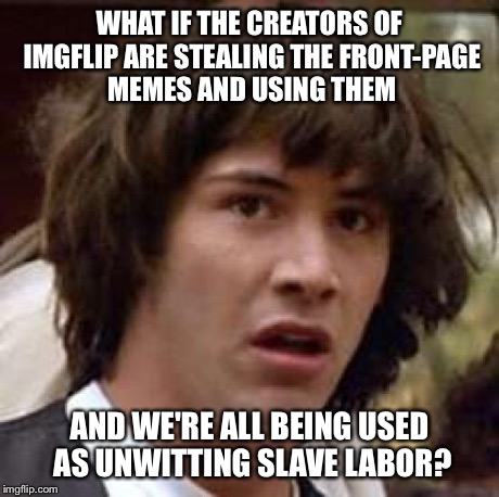 We won't take this anymore! Vive la resistance! | WHAT IF THE CREATORS OF IMGFLIP ARE STEALING THE FRONT-PAGE MEMES AND USING THEM AND WE'RE ALL BEING USED AS UNWITTING SLAVE LABOR? | image tagged in memes,conspiracy keanu | made w/ Imgflip meme maker