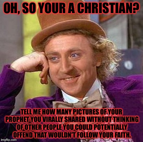 Facebook Christian Folk Swarming Like Mad Sheep... | OH, SO YOUR A CHRISTIAN? TELL ME HOW MANY PICTURES OF YOUR PROPHET YOU VIRALLY SHARED WITHOUT THINKING OF OTHER PEOPLE YOU COULD POTENTIALLY | image tagged in memes,creepy condescending wonka,religion,anti-religion | made w/ Imgflip meme maker
