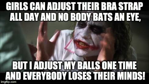 And everybody loses their minds | GIRLS CAN ADJUST THEIR BRA STRAP ALL DAY AND NO BODY BATS AN EYE, BUT I ADJUST MY BALLS ONE TIME AND EVERYBODY LOSES THEIR MINDS! | image tagged in memes,and everybody loses their minds | made w/ Imgflip meme maker