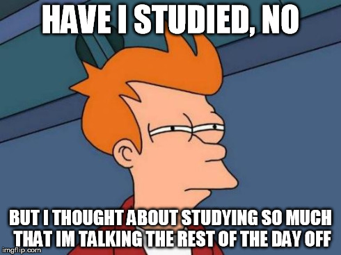 Futurama Fry | HAVE I STUDIED, NO BUT I THOUGHT ABOUT STUDYING SO MUCH THAT IM TALKING THE REST OF THE DAY OFF | image tagged in memes,futurama fry | made w/ Imgflip meme maker