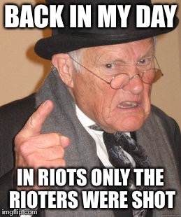 R.I.P to brave Baltimorean police officers | BACK IN MY DAY IN RIOTS ONLY THE RIOTERS WERE SHOT | image tagged in memes,back in my day | made w/ Imgflip meme maker