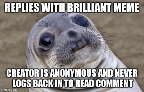 Zans said I should submit this... | REPLIES WITH BRILLIANT MEME CREATOR IS ANONYMOUS AND NEVER LOGS BACK IN TO READ COMMENT | image tagged in memes,awkward moment sealion | made w/ Imgflip meme maker