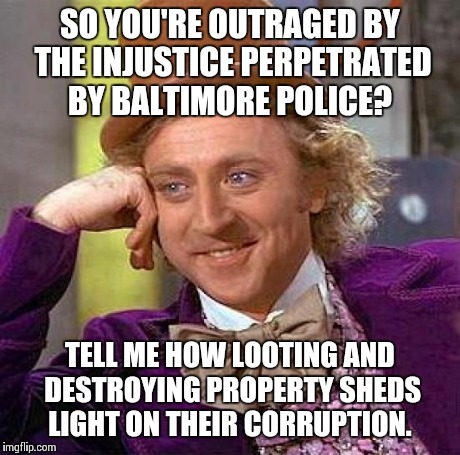 Not sure they understand the dilemma... | SO YOU'RE OUTRAGED BY THE INJUSTICE PERPETRATED BY BALTIMORE POLICE? TELL ME HOW LOOTING AND DESTROYING PROPERTY SHEDS LIGHT ON THEIR CORRUP | image tagged in memes,creepy condescending wonka | made w/ Imgflip meme maker