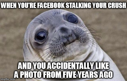 Guilty as charged.. | WHEN YOU'RE FACEBOOK STALKING YOUR CRUSH AND YOU ACCIDENTALLY LIKE A PHOTO FROM FIVE YEARS AGO | image tagged in memes,awkward moment sealion,facebook,funny,true story | made w/ Imgflip meme maker