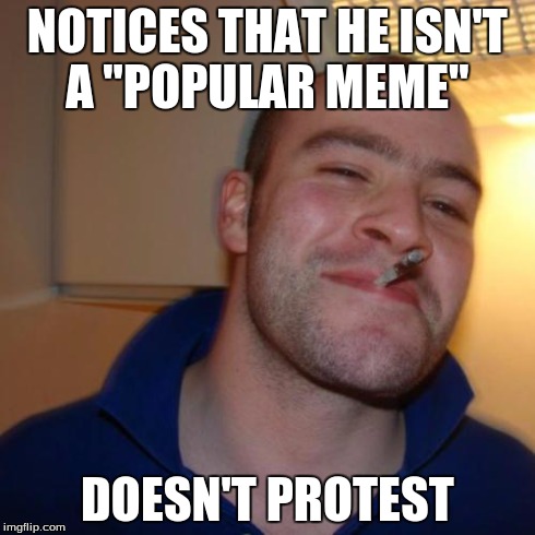 Good Guy Greg | NOTICES THAT HE ISN'T A "POPULAR MEME" DOESN'T PROTEST | image tagged in memes,good guy greg | made w/ Imgflip meme maker