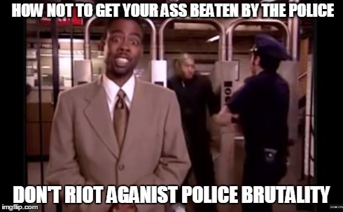 How To Not Get Beaten By The Police | HOW NOT TO GET YOUR ASS BEATEN BY THE POLICE DON'T RIOT AGANIST POLICE BRUTALITY | image tagged in baltimore riots,chris rock | made w/ Imgflip meme maker