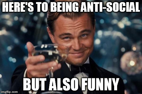 Leonardo Dicaprio Cheers Meme | HERE'S TO BEING ANTI-SOCIAL BUT ALSO FUNNY | image tagged in memes,leonardo dicaprio cheers | made w/ Imgflip meme maker