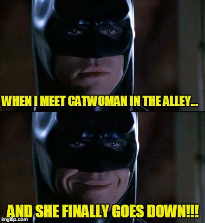 Batman sees Catwoman | WHEN I MEET CATWOMAN IN THE ALLEY... AND SHE FINALLY GOES DOWN!!! | image tagged in memes,batman smiles,batman,romance | made w/ Imgflip meme maker