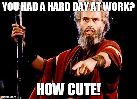 Angry Old Moses | YOU HAD A HARD DAY AT WORK? HOW CUTE! | image tagged in angry old moses | made w/ Imgflip meme maker