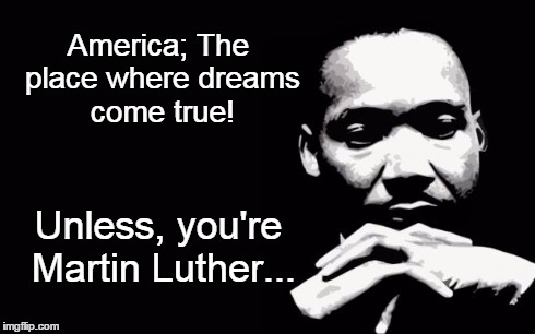 Martin Luther King Jr. | America; The place where dreams come true! Unless, you're Martin Luther... | image tagged in martin luther king jr | made w/ Imgflip meme maker