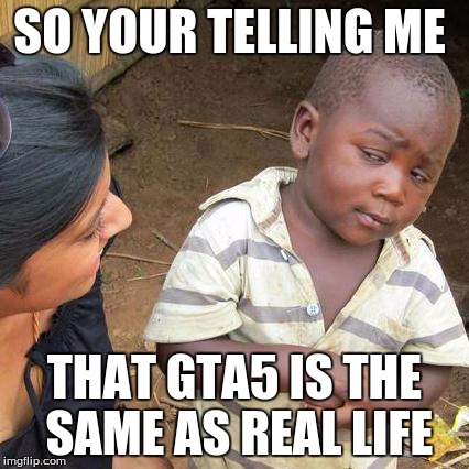 Third World Skeptical Kid | SO YOUR TELLING ME THAT GTA5 IS THE SAME AS REAL LIFE | image tagged in memes,third world skeptical kid | made w/ Imgflip meme maker