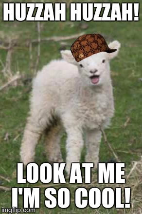 laughing lamb | HUZZAH HUZZAH! LOOK AT ME I'M SO COOL! | image tagged in laughing lamb,scumbag | made w/ Imgflip meme maker