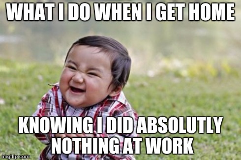 Evil Toddler | WHAT I DO WHEN I GET HOME KNOWING I DID ABSOLUTLY NOTHING AT WORK | image tagged in memes,evil toddler | made w/ Imgflip meme maker