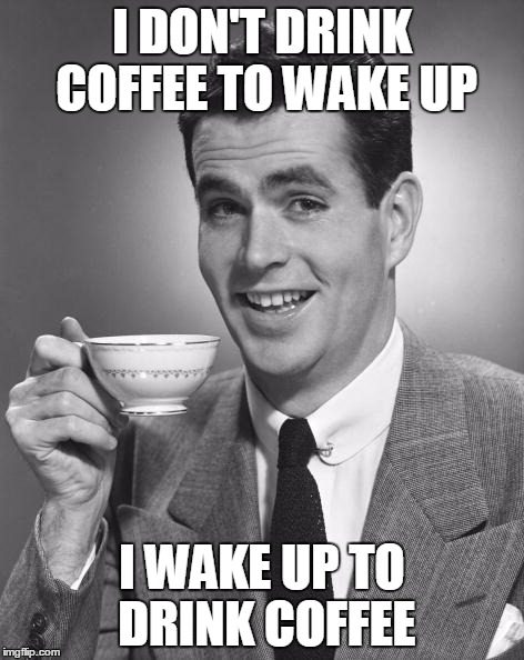 Man drinking coffee | I DON'T DRINK COFFEE TO WAKE UP I WAKE UP TO DRINK COFFEE | image tagged in man drinking coffee | made w/ Imgflip meme maker
