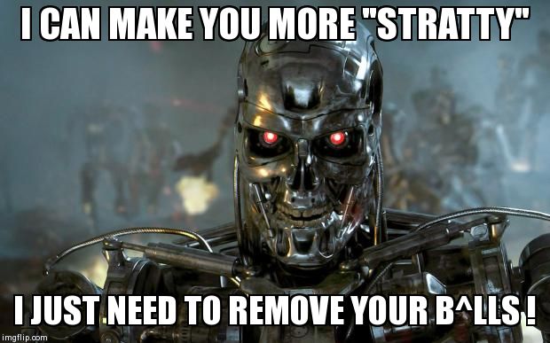 terminator | I CAN MAKE YOU MORE "STRATTY" I JUST NEED TO REMOVE YOUR B^LLS ! | image tagged in terminator | made w/ Imgflip meme maker