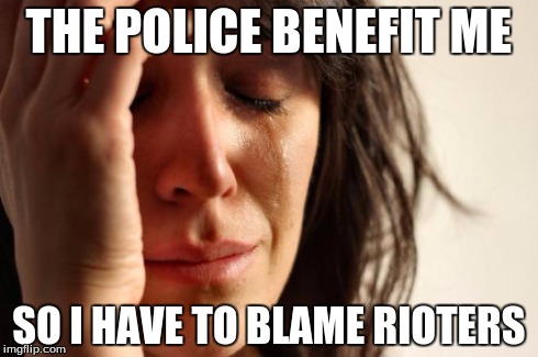 First World Problems Meme | THE POLICE BENEFIT ME SO I HAVE TO BLAME RIOTERS | image tagged in memes,first world problems | made w/ Imgflip meme maker