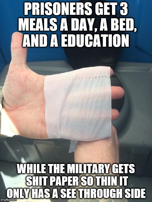 PRISONERS GET 3 MEALS A DAY, A BED, AND A EDUCATION WHILE THE MILITARY GETS SHIT PAPER SO THIN IT ONLY HAS A SEE THROUGH SIDE | image tagged in military,funny,toliet paper | made w/ Imgflip meme maker