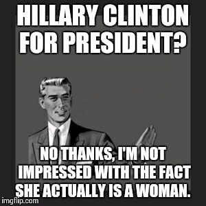 So, any woman will do?  | HILLARY CLINTON FOR PRESIDENT? NO THANKS, I'M NOT IMPRESSED WITH THE FACT SHE ACTUALLY IS A WOMAN. | image tagged in memes,kill yourself guy | made w/ Imgflip meme maker