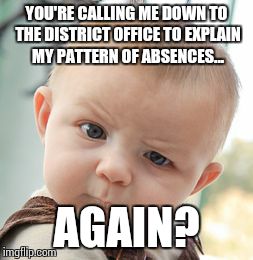 Skeptical Baby Meme | YOU'RE CALLING ME DOWN TO THE DISTRICT OFFICE TO EXPLAIN MY PATTERN OF ABSENCES... AGAIN? | image tagged in memes,skeptical baby | made w/ Imgflip meme maker