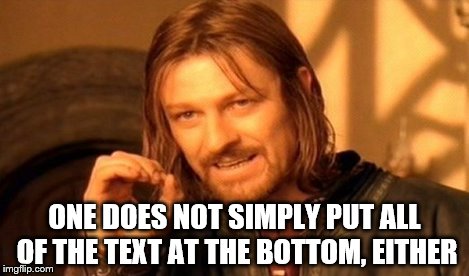 One Does Not Simply Meme | ONE DOES NOT SIMPLY PUT ALL OF THE TEXT AT THE BOTTOM, EITHER | image tagged in memes,one does not simply | made w/ Imgflip meme maker